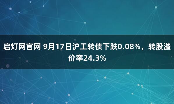 启灯网官网 9月17日沪工转债下跌0.08%，转股溢价率24.3%