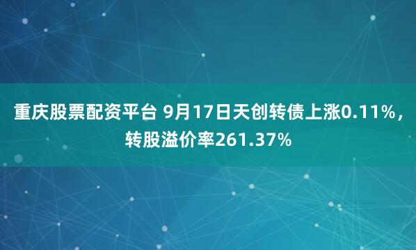 重庆股票配资平台 9月17日天创转债上涨0.11%，转股溢价率261.37%