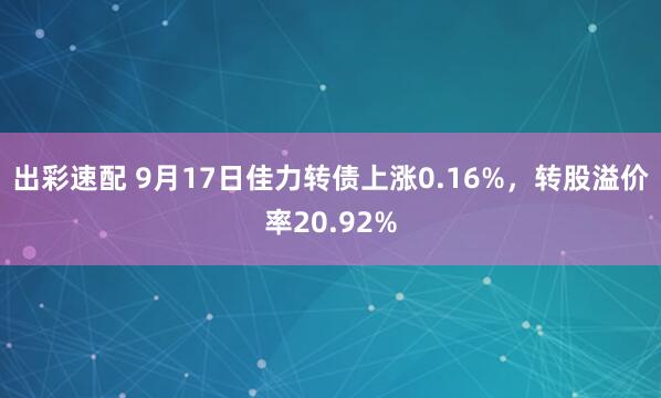出彩速配 9月17日佳力转债上涨0.16%，转股溢价率20.92%