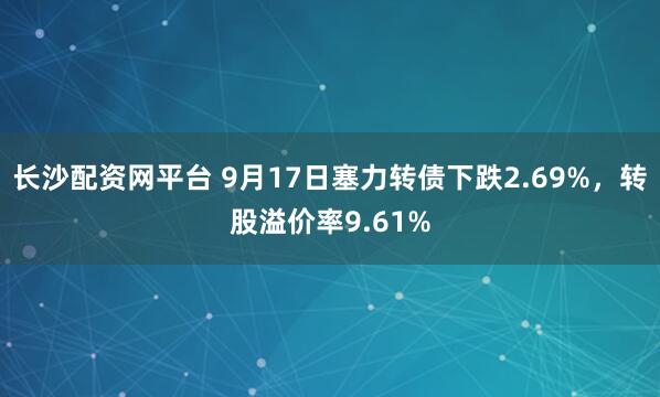 长沙配资网平台 9月17日塞力转债下跌2.69%，转股溢价率9.61%