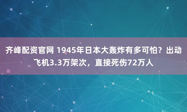 齐峰配资官网 1945年日本大轰炸有多可怕？出动飞机3.3万架次，直接死伤72万人