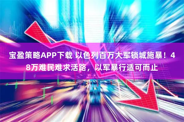 宝盈策略APP下载 以色列百万大军锁城施暴！48万难民难求活路，以军暴行适可而止