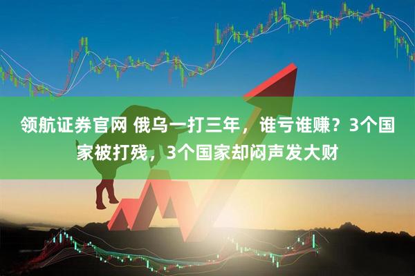 领航证券官网 俄乌一打三年，谁亏谁赚？3个国家被打残，3个国家却闷声发大财