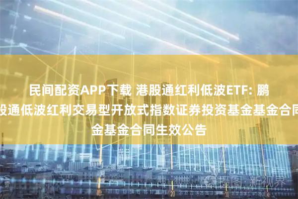 民间配资APP下载 港股通红利低波ETF: 鹏华标普港股通低波红利交易型开放式指数证券投资基金基金合同生效公告