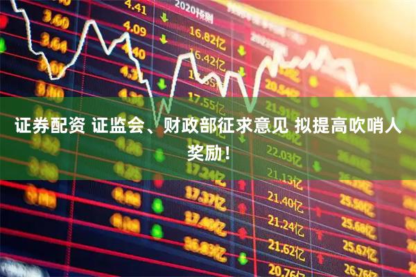 证券配资 证监会、财政部征求意见 拟提高吹哨人奖励！