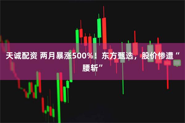 天诚配资 两月暴涨500%！东方甄选，股价惨遭“腰斩”