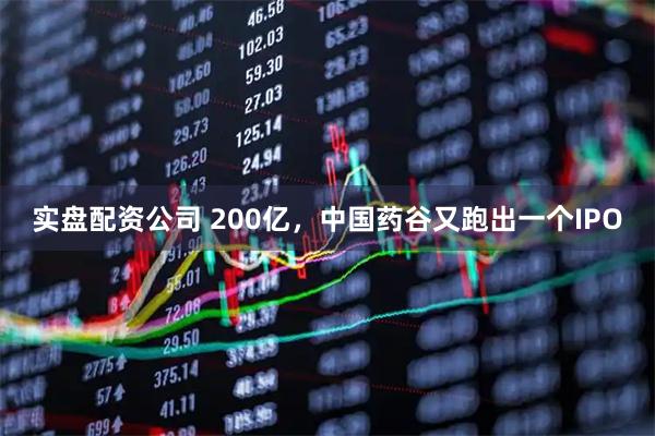 实盘配资公司 200亿，中国药谷又跑出一个IPO