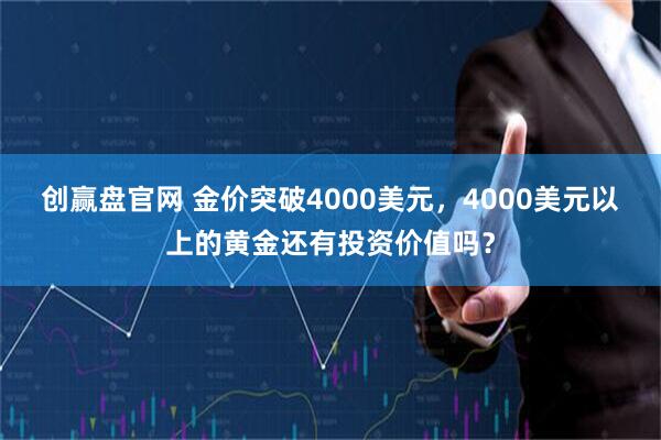 创赢盘官网 金价突破4000美元，4000美元以上的黄金还有投资价值吗？