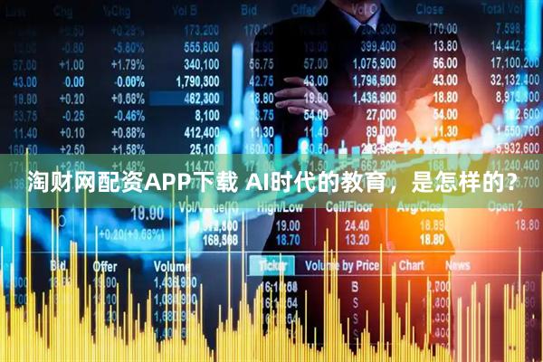 淘财网配资APP下载 AI时代的教育,是怎样的?