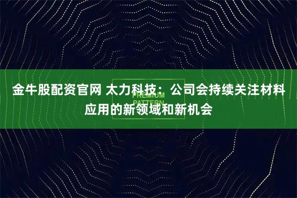 金牛股配资官网 太力科技：公司会持续关注材料应用的新领域和新机会