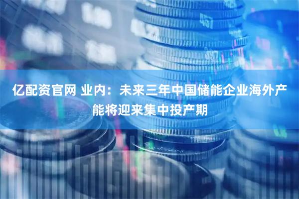 亿配资官网 业内:未来三年中国储能企业海外产能将迎来集中投产期