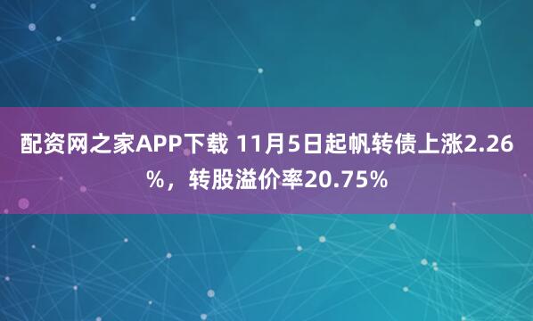 配资网之家APP下载 11月5日起帆转债上涨2.26%，转股溢价率20.75%