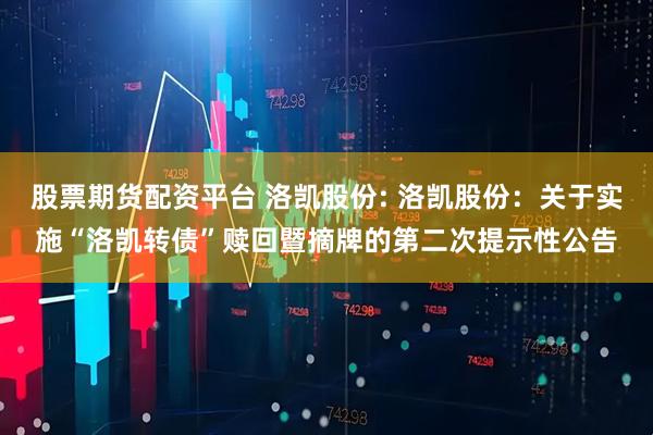 股票期货配资平台 洛凯股份: 洛凯股份：关于实施“洛凯转债”赎回暨摘牌的第二次提示性公告