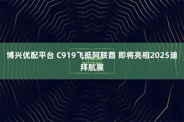 博兴优配平台 C919飞抵阿联酋 即将亮相2025迪拜航展
