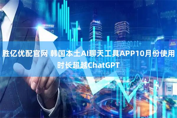 胜亿优配官网 韩国本土AI聊天工具APP10月份使用时长超越ChatGPT