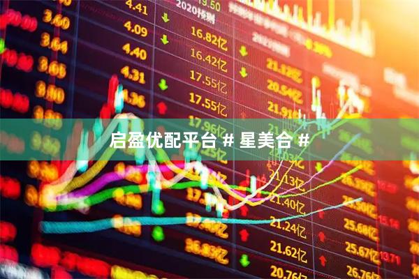 启盈优配平台 # 星美合 #
