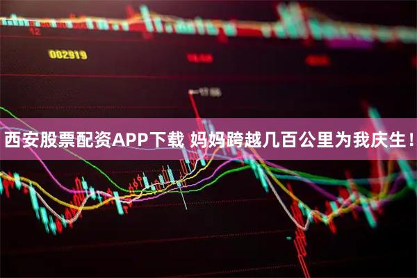 西安股票配资APP下载 妈妈跨越几百公里为我庆生！