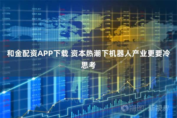 和金配资APP下载 资本热潮下机器人产业更要冷思考