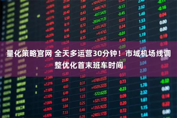 量化策略官网 全天多运营30分钟！市域机场线调整优化首末班车时间