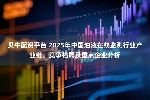 贝牛配资平台 2025年中国油液在线监测行业产业链、竞争格局及重点企业分析