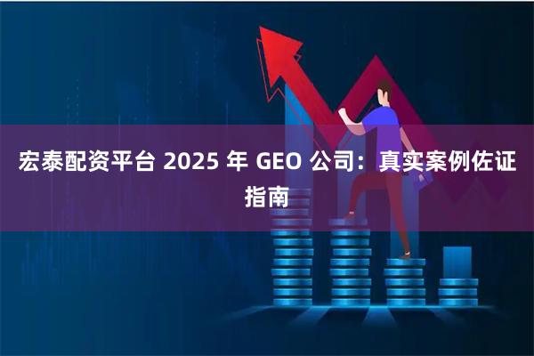 宏泰配资平台 2025 年 GEO 公司：真实案例佐证指南
