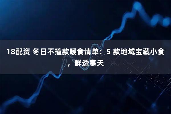 18配资 冬日不撞款暖食清单：5 款地域宝藏小食，鲜透寒天