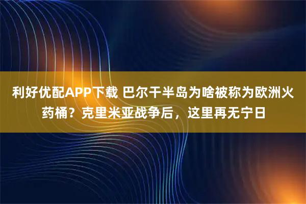 利好优配APP下载 巴尔干半岛为啥被称为欧洲火药桶？克里米亚战争后，这里再无宁日