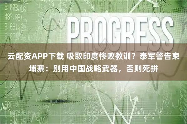 云配资APP下载 吸取印度惨败教训？泰军警告柬埔寨：别用中国战略武器，否则死拼