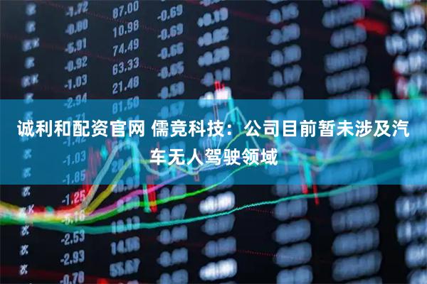 诚利和配资官网 儒竞科技：公司目前暂未涉及汽车无人驾驶领域