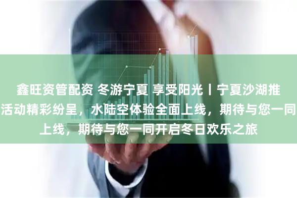 鑫旺资管配资 冬游宁夏 享受阳光丨宁夏沙湖推出终极玩乐指南,活动精彩纷呈,水陆空体验全面上线,期待与您一同开启冬日欢乐之旅