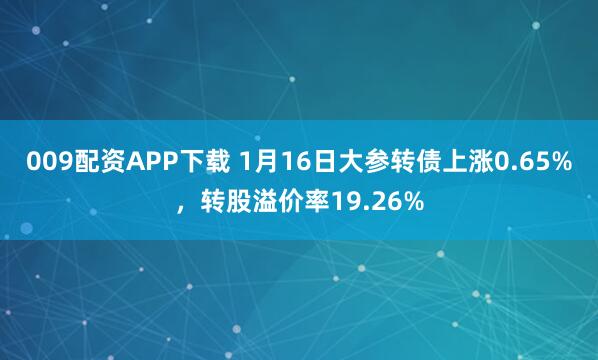 009配资APP下载 1月16日大参转债上涨0.65%，转股溢价率19.26%