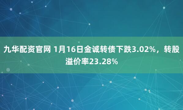 九华配资官网 1月16日金诚转债下跌3.02%，转股溢价率23.28%
