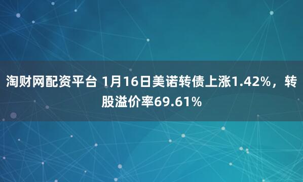 淘财网配资平台 1月16日美诺转债上涨1.42%，转股溢价率69.61%