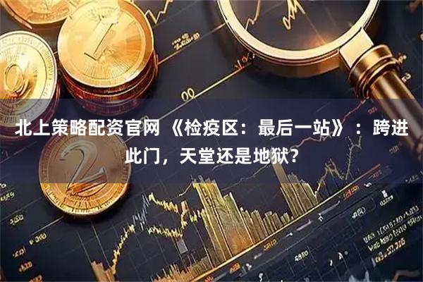 北上策略配资官网 《检疫区：最后一站》 ：跨进此门，天堂还是地狱？