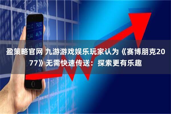 盈策略官网 九游游戏娱乐玩家认为《赛博朋克2077》无需快速传送：探索更有乐趣