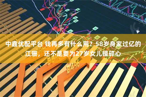 中鑫优配平台 钱再多有什么用？58岁身家过亿的江珊，还不是要为27岁女儿操碎心