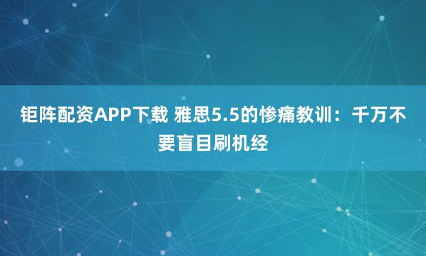 钜阵配资APP下载 雅思5.5的惨痛教训：千万不要盲目刷机经