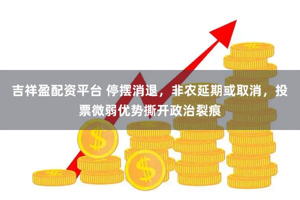 吉祥盈配资平台 停摆消退，非农延期或取消，投票微弱优势撕开政治裂痕
