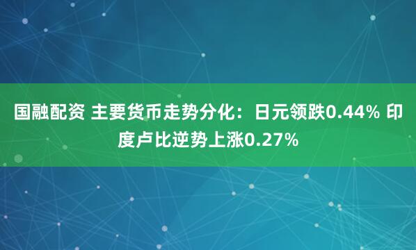 国融配资 主要货币走势分化：日元领跌0.44% 印度卢比逆势上涨0.27%