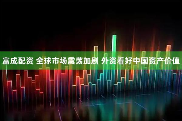 富成配资 全球市场震荡加剧 外资看好中国资产价值