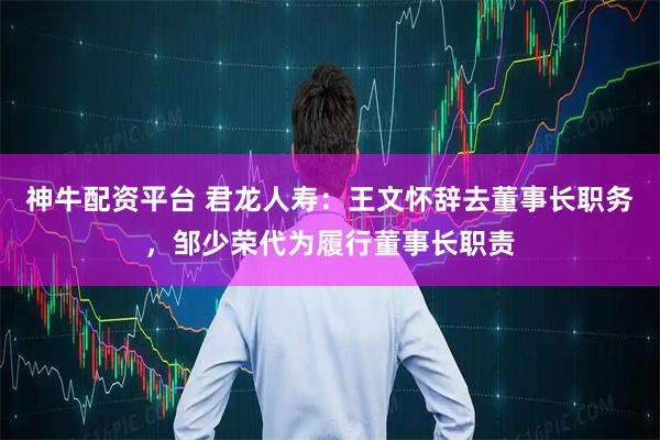 神牛配资平台 君龙人寿：王文怀辞去董事长职务，邹少荣代为履行董事长职责