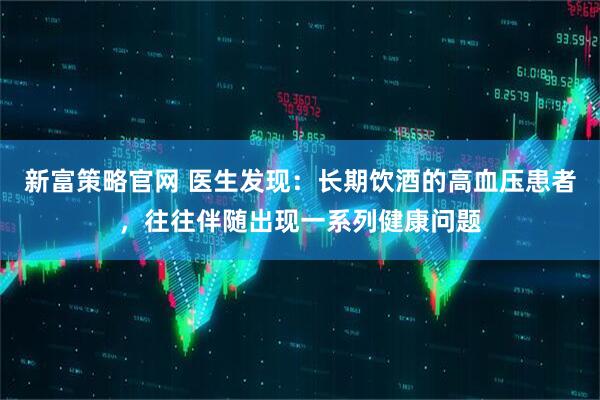 新富策略官网 医生发现：长期饮酒的高血压患者，往往伴随出现一系列健康问题