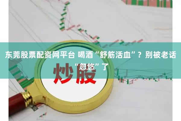 东莞股票配资网平台 喝酒“舒筋活血”？别被老话“忽悠”了