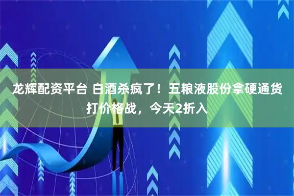 龙辉配资平台 白酒杀疯了！五粮液股份拿硬通货打价格战，今天2折入