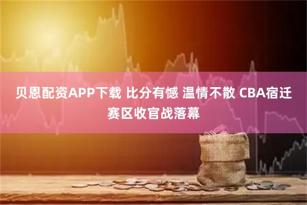 贝恩配资APP下载 比分有憾 温情不散 CBA宿迁赛区收官战落幕