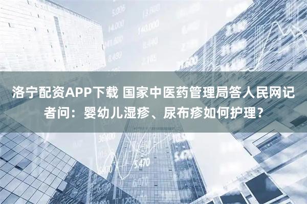 洛宁配资APP下载 国家中医药管理局答人民网记者问：婴幼儿湿疹、尿布疹如何护理？