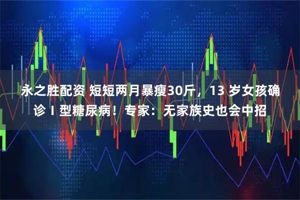 永之胜配资 短短两月暴瘦30斤，13 岁女孩确诊Ⅰ型糖尿病！专家：无家族史也会中招
