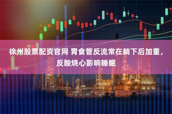 徐州股票配资官网 胃食管反流常在躺下后加重，反酸烧心影响睡眠