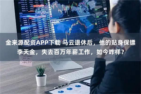 金来源配资APP下载 马云退休后,他的贴身保镖李天金,失去百万年薪工作,如今咋样?
