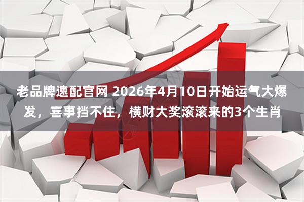 老品牌速配官网 2026年4月10日开始运气大爆发，喜事挡不住，横财大奖滚滚来的3个生肖